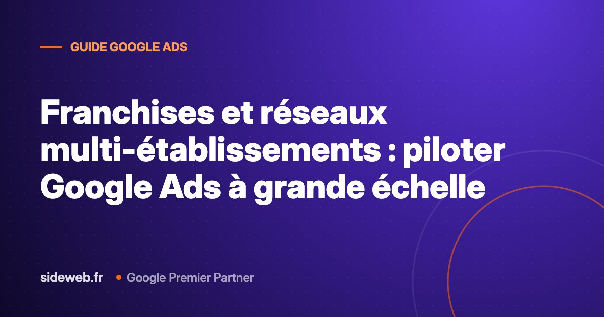 Franchises et réseaux multi-établissements : piloter Google Ads à grande échelle